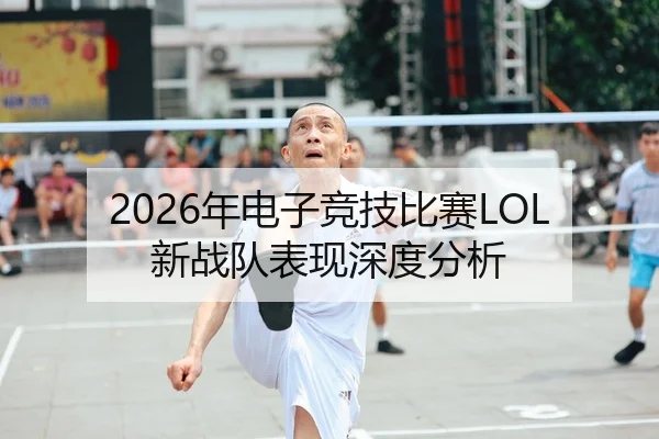 2026年电子竞技比赛LOL新战队表现深度分析