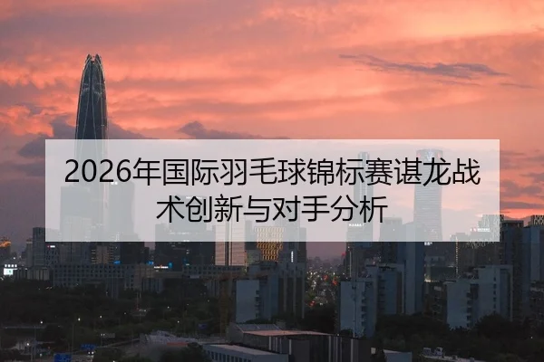 2026年国际羽毛球锦标赛谌龙战术创新与对手分析