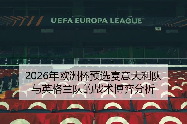 2026年欧洲杯预选赛意大利队与英格兰队的战术博弈分析