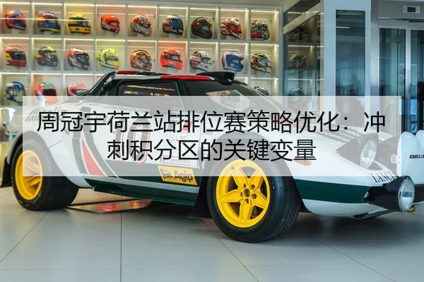 周冠宇荷兰站排位赛策略优化：冲刺积分区的关键变量