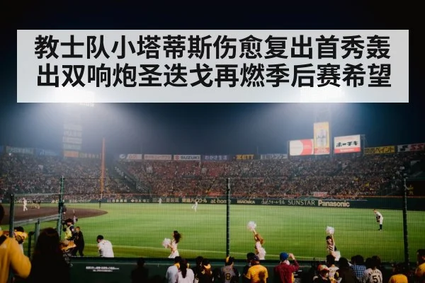 教士队小塔蒂斯伤愈复出首秀轰出双响炮圣迭戈再燃季后赛希望