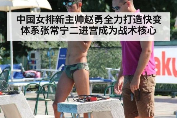 中国女排新主帅赵勇全力打造快变体系张常宁二进宫成为战术核心