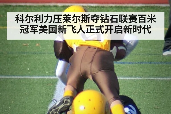 科尔利力压莱尔斯夺钻石联赛百米冠军美国新飞人正式开启新时代