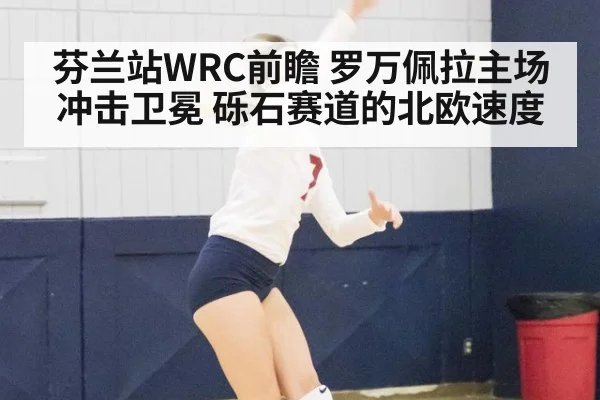 芬兰站WRC前瞻 罗万佩拉主场冲击卫冕 砾石赛道的北欧速度