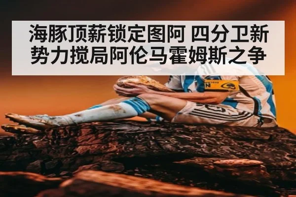 海豚顶薪锁定图阿 四分卫新势力搅局阿伦马霍姆斯之争